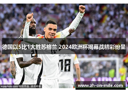 德国以5比1大胜苏格兰 2024欧洲杯揭幕战精彩纷呈 德国以5比1大胜苏格兰 2024欧洲杯揭幕战精彩纷呈
