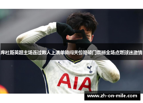 库杜斯英超主场连过数人上演单骑闯关惊艳破门震撼全场点燃球迷激情