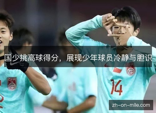 国少挑高球得分，展现少年球员冷静与胆识